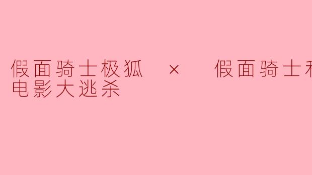 跨次元的对决——假面骑士极狐 × 假面骑士利维斯：电影大逃杀